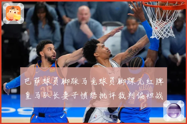 巴萨球员脚踩马竞球员脚踝无红牌皇马队长妻子愤怒批评裁判偏袒战术观察-深度解析