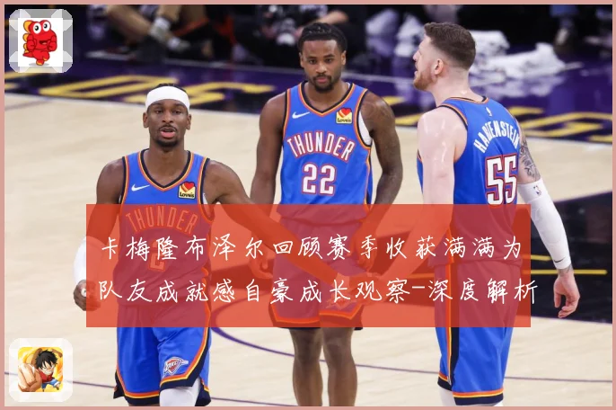 卡梅隆布泽尔回顾赛季收获满满为队友成就感自豪成长观察-深度解析