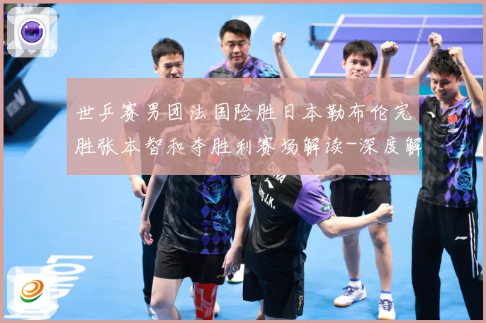 世乒赛男团法国险胜日本勒布伦完胜张本智和夺胜利赛场解读-深度解析