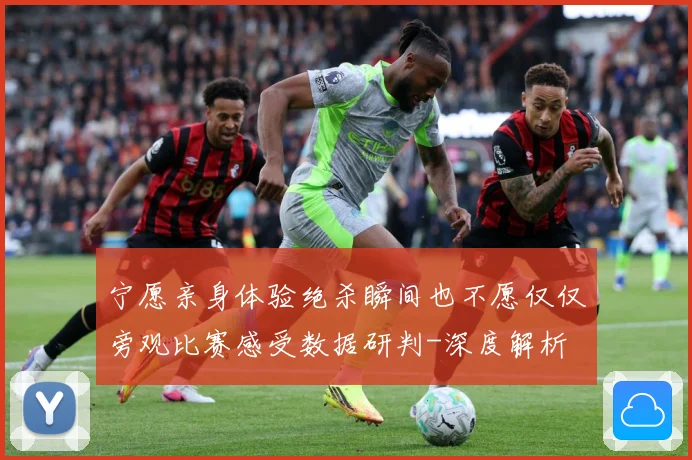 宁愿亲身体验绝杀瞬间也不愿仅仅旁观比赛感受数据研判-深度解析