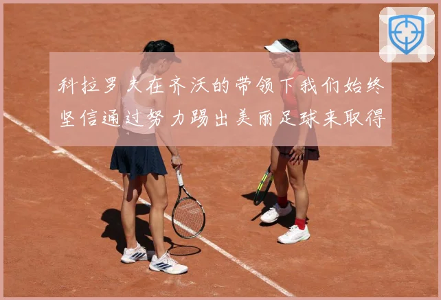 科拉罗夫在齐沃的带领下我们始终坚信通过努力踢出美丽足球来取得战术观察-深度解析