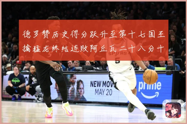 德罗赞历史得分跃升至第十七国王擒猛龙终结连败阿丘瓦二十八分十赛场复盘-深度解析