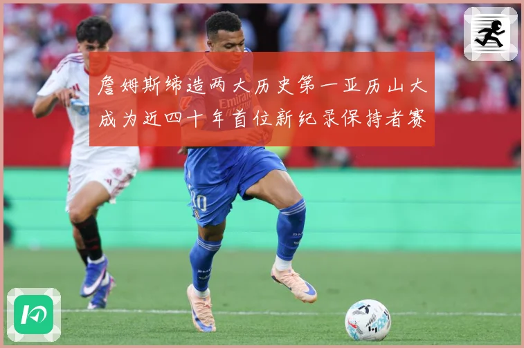 詹姆斯缔造两大历史第一亚历山大成为近四十年首位新纪录保持者赛场复盘-深度解析