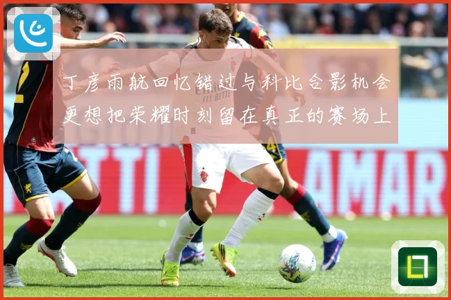 丁彦雨航回忆错过与科比合影机会更想把荣耀时刻留在真正的赛场上赛场复盘-深度解析