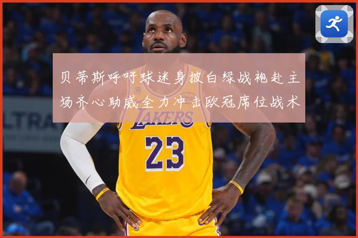 贝蒂斯呼吁球迷身披白绿战袍赴主场齐心助威全力冲击欧冠席位战术观察-深度解析