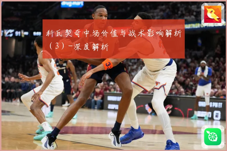 科瓦契奇中场价值与战术影响解析（3）-深度解析
