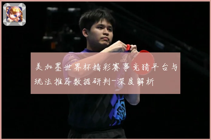 美加墨世界杯精彩赛事竞猜平台与玩法推荐数据研判-深度解析