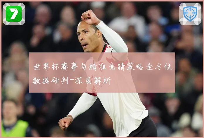 世界杯赛事与精准竞猜策略全方位数据研判-深度解析