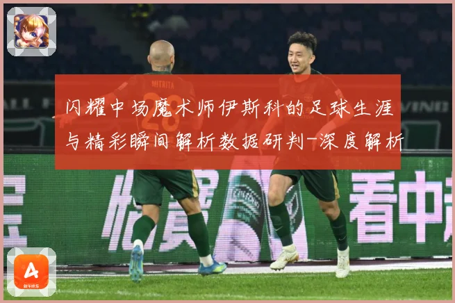 闪耀中场魔术师伊斯科的足球生涯与精彩瞬间解析数据研判-深度解析