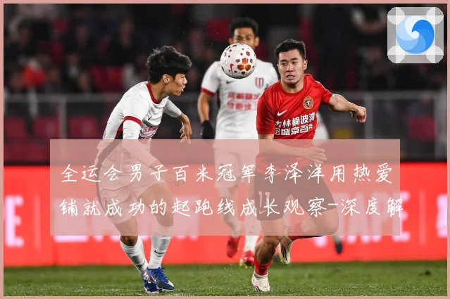 全运会男子百米冠军李泽洋用热爱铺就成功的起跑线成长观察-深度解析