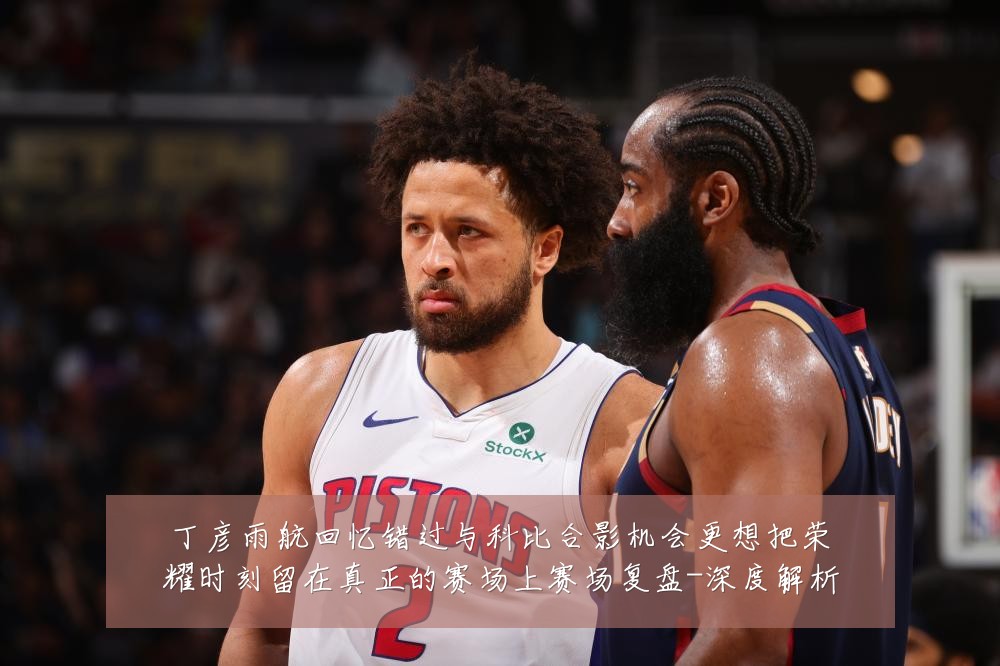 丁彦雨航回忆错过与科比合影机会更想把荣耀时刻留在真正的赛场上赛场复盘-深度解析
