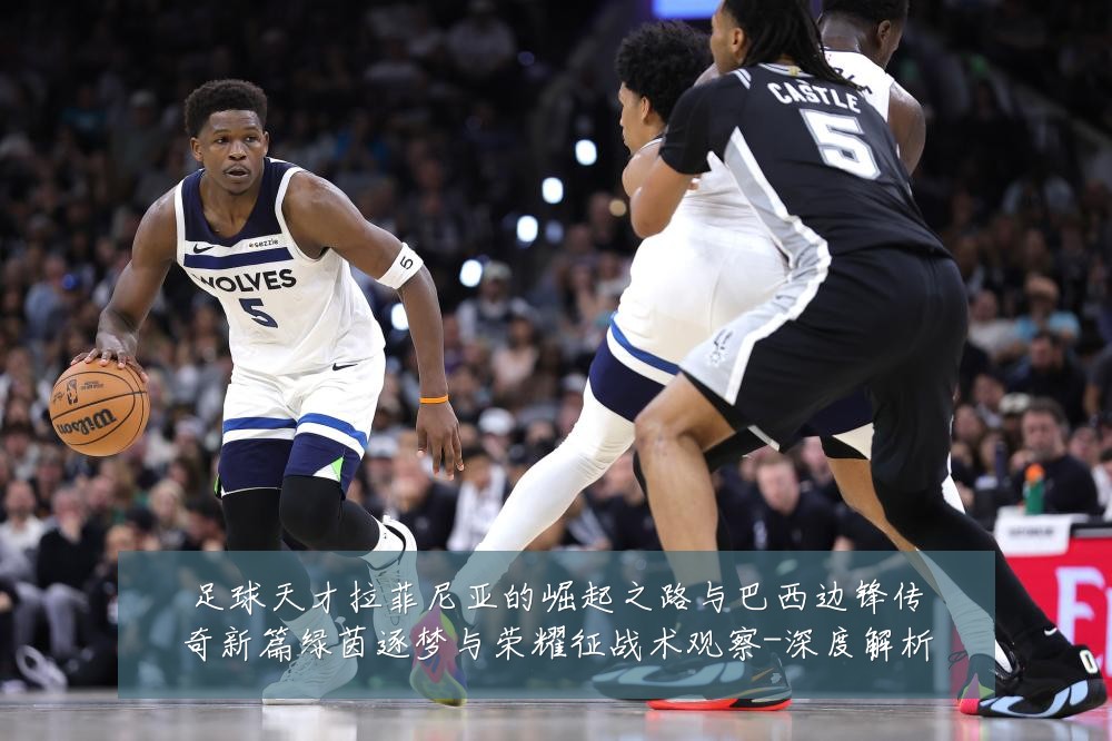足球天才拉菲尼亚的崛起之路与巴西边锋传奇新篇绿茵逐梦与荣耀征战术观察-深度解析