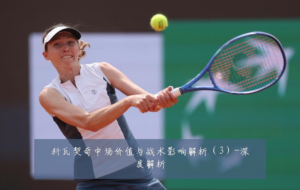 科瓦契奇中场价值与战术影响解析（3）-深度解析