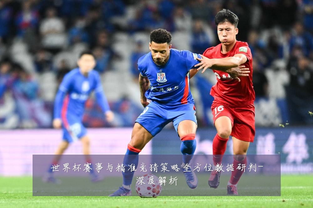 世界杯赛事与精准竞猜策略全方位数据研判-深度解析