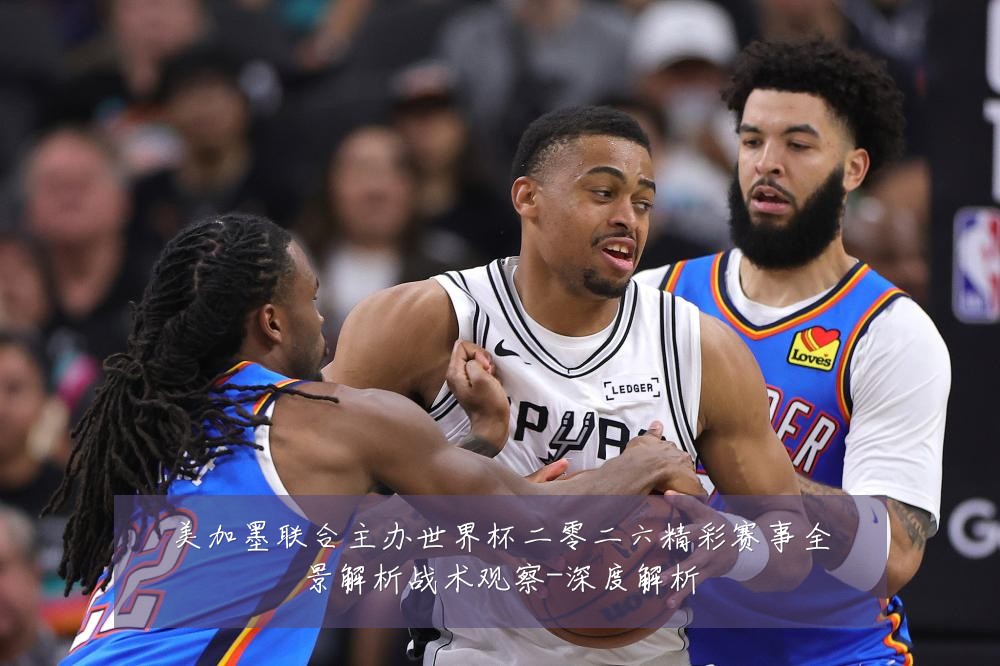 美加墨联合主办世界杯二零二六精彩赛事全景解析战术观察-深度解析