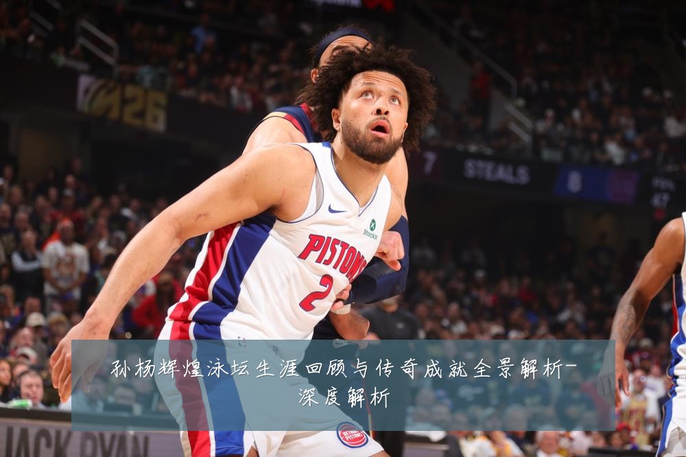 孙杨辉煌泳坛生涯回顾与传奇成就全景解析-深度解析