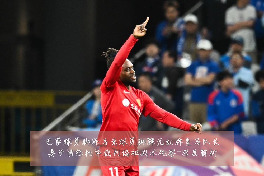 巴萨球员脚踩马竞球员脚踝无红牌皇马队长妻子愤怒批评裁判偏袒战术观察-深度解析
