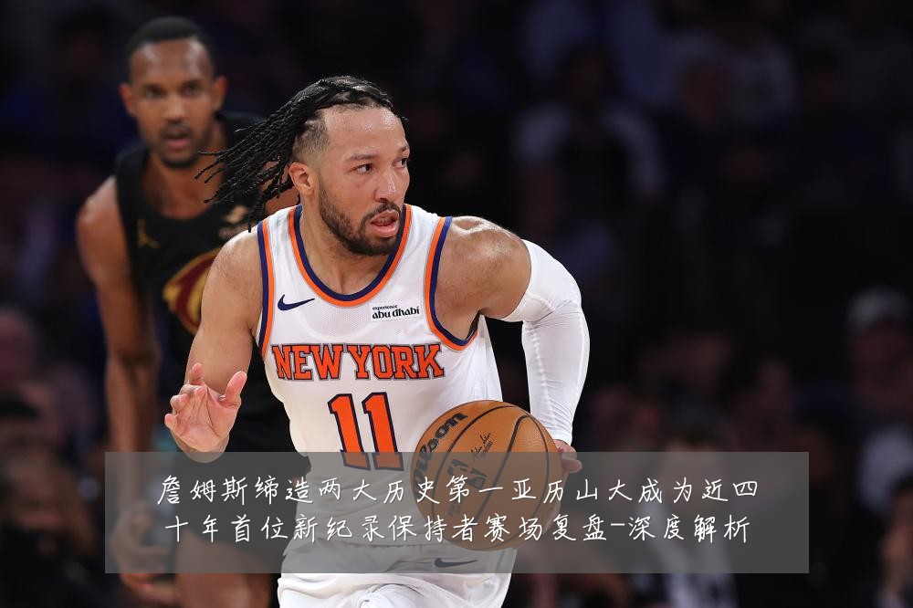 詹姆斯缔造两大历史第一亚历山大成为近四十年首位新纪录保持者赛场复盘-深度解析