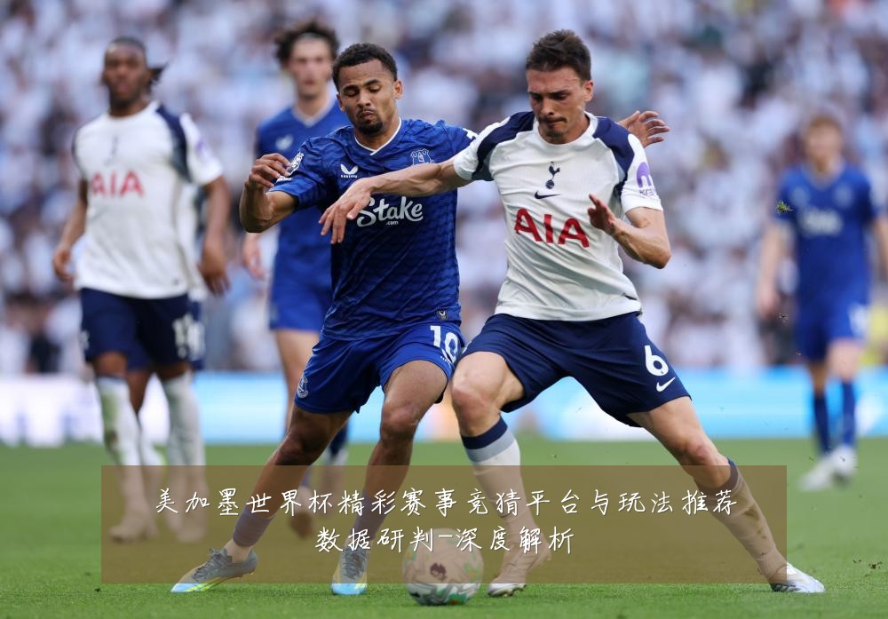 美加墨世界杯精彩赛事竞猜平台与玩法推荐数据研判-深度解析